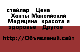  стайлер › Цена ­ 3 700 - Ханты-Мансийский Медицина, красота и здоровье » Другое   